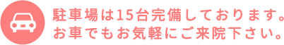 駐車場は15台完備しております。お車でもお気軽にご来院下さい。